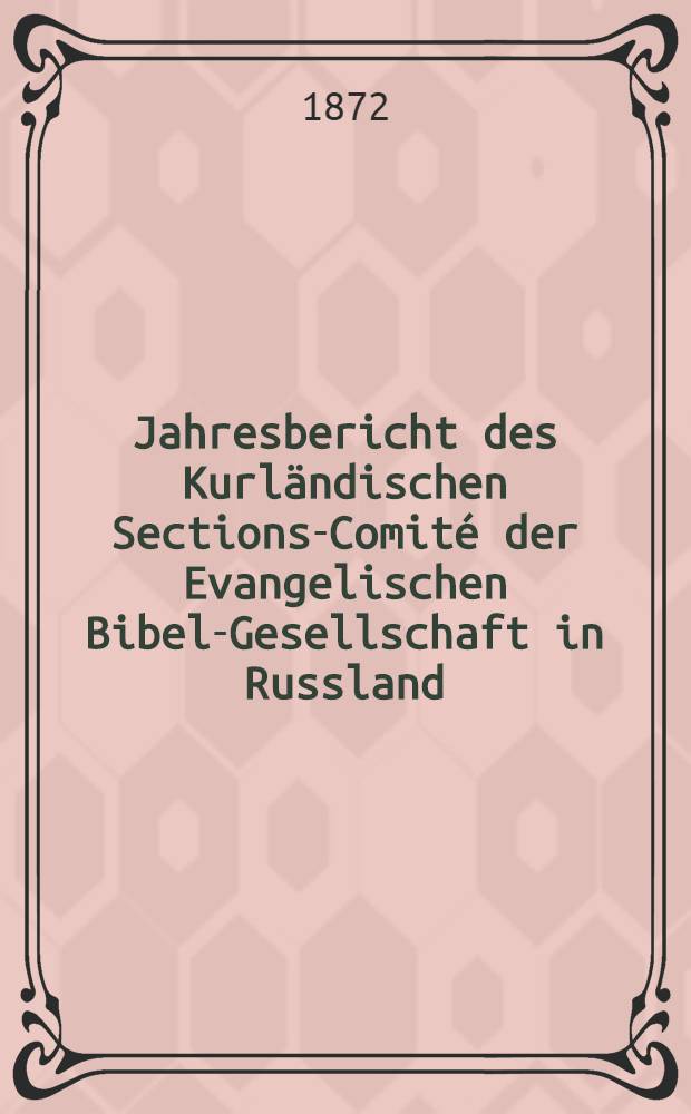 Jahresbericht des Kurländischen Sections-Comité der Evangelischen Bibel-Gesellschaft in Russland (betreffend seine Wirksamkeit)