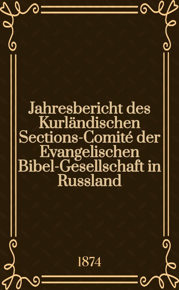 Jahresbericht des Kurländischen Sections-Comité der Evangelischen Bibel-Gesellschaft in Russland (betreffend seine Wirksamkeit)