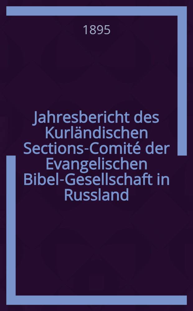 Jahresbericht des Kurländischen Sections-Comité der Evangelischen Bibel-Gesellschaft in Russland (betreffend seine Wirksamkeit)