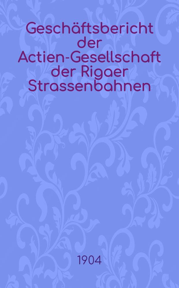 Geschäftsbericht der Actien-Gesellschaft der Rigaer Strassenbahnen