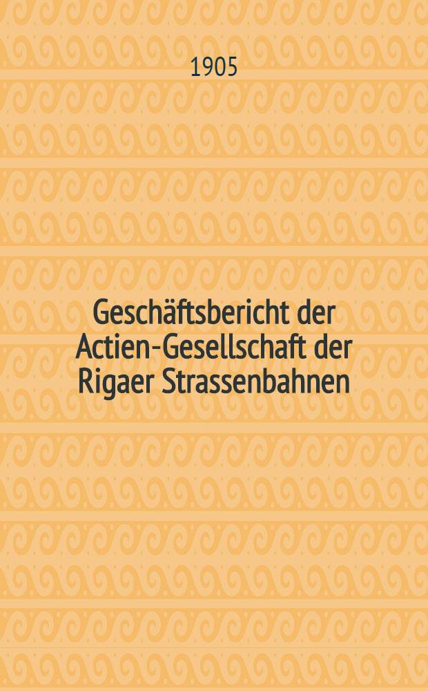 Geschäftsbericht der Actien-Gesellschaft der Rigaer Strassenbahnen