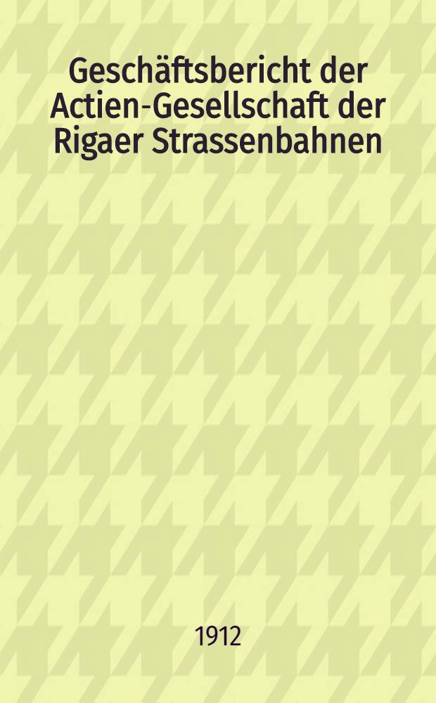 Geschäftsbericht der Actien-Gesellschaft der Rigaer Strassenbahnen