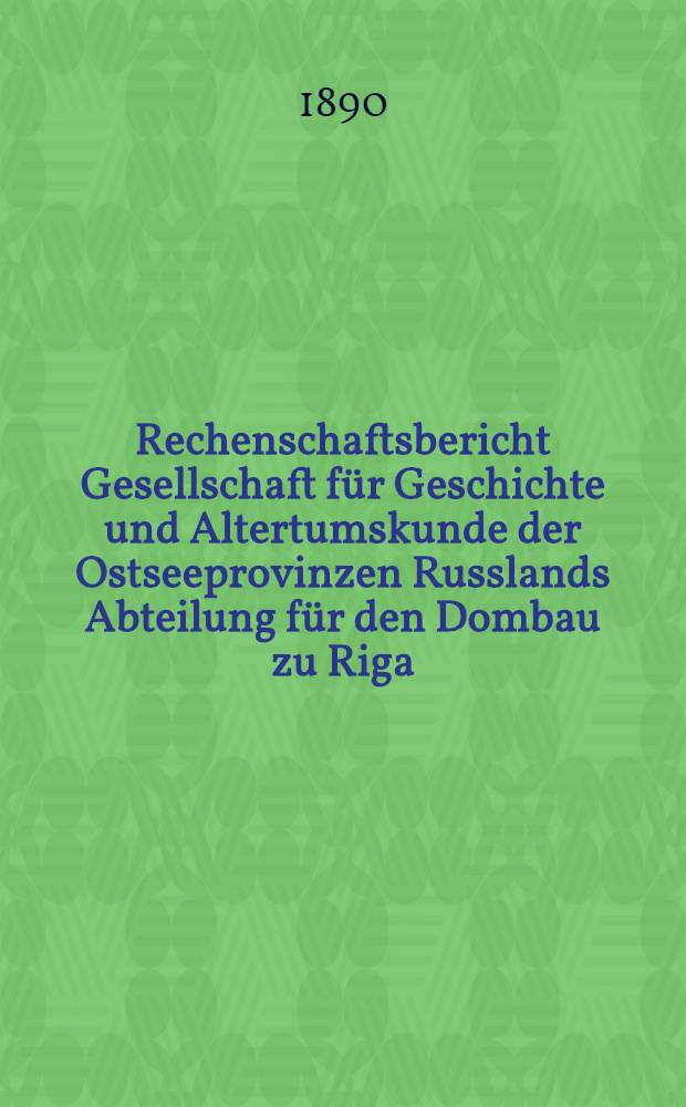 Rechenschaftsbericht Gesellschaft für Geschichte und Altertumskunde der Ostseeprovinzen Russlands Abteilung für den Dombau zu Riga