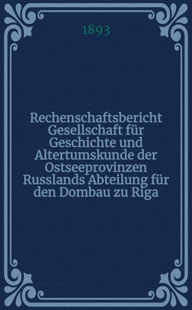 Rechenschaftsbericht Gesellschaft für Geschichte und Altertumskunde der Ostseeprovinzen Russlands Abteilung für den Dombau zu Riga