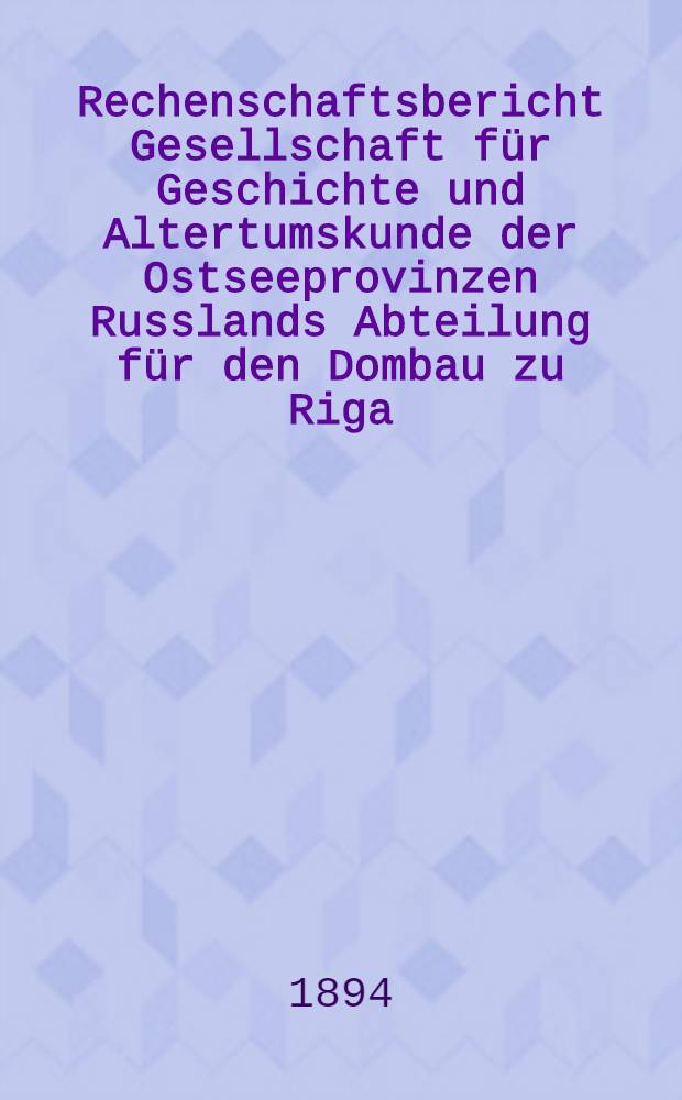 Rechenschaftsbericht Gesellschaft f&uuml;r Geschichte und Altertumskunde der Ostseeprovinzen Russlands Abteilung f&uuml;r den Dombau zu Riga