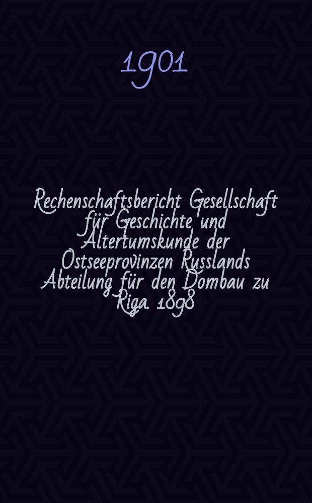 Rechenschaftsbericht Gesellschaft für Geschichte und Altertumskunde der Ostseeprovinzen Russlands Abteilung für den Dombau zu Riga. 1898/1900