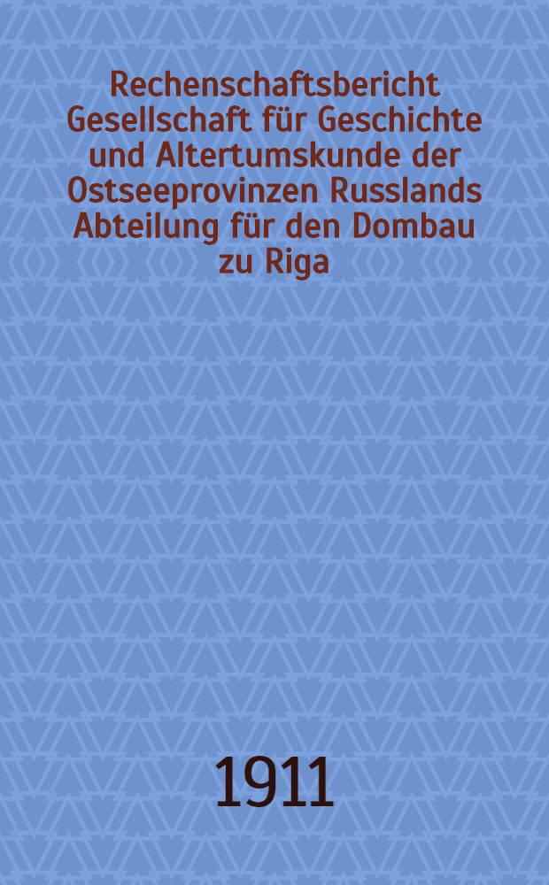 Rechenschaftsbericht Gesellschaft für Geschichte und Altertumskunde der Ostseeprovinzen Russlands Abteilung für den Dombau zu Riga