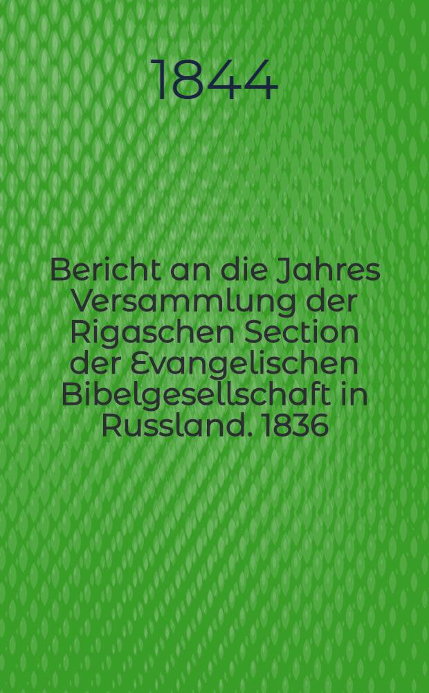 Bericht an die Jahres Versammlung der Rigaschen Section der Evangelischen Bibelgesellschaft in Russland. 1836/1843