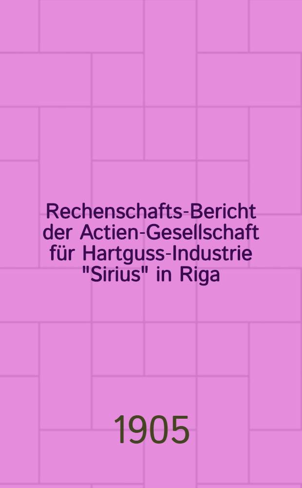 Rechenschafts-Bericht der Actien-Gesellschaft für Hartguss-Industrie "Sirius" in Riga