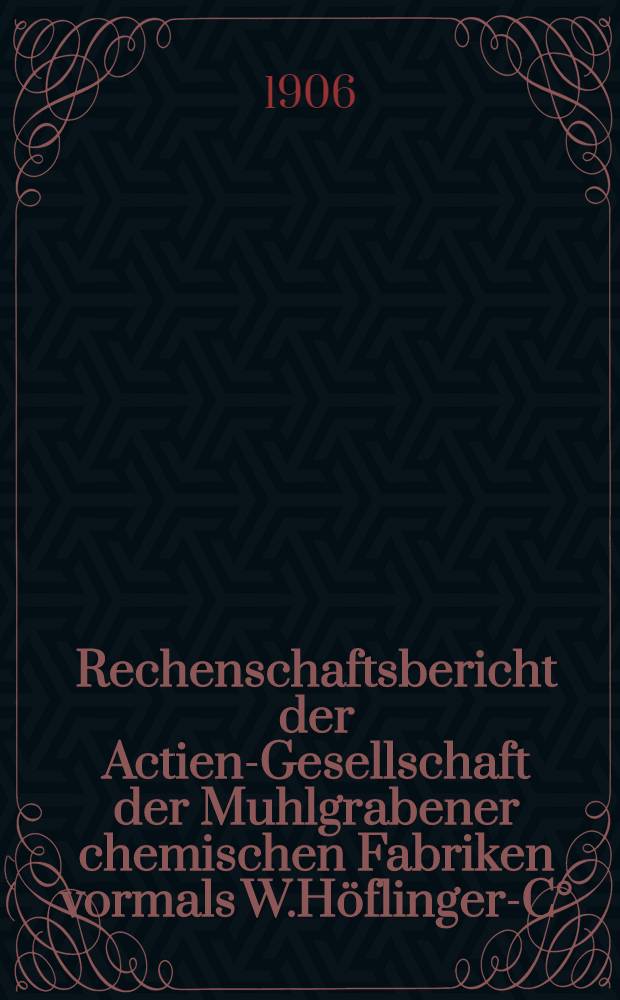 Rechenschaftsbericht der Actien-Gesellschaft der Muhlgrabener chemischen Fabriken vormals W.H&ouml;flinger-C&deg;