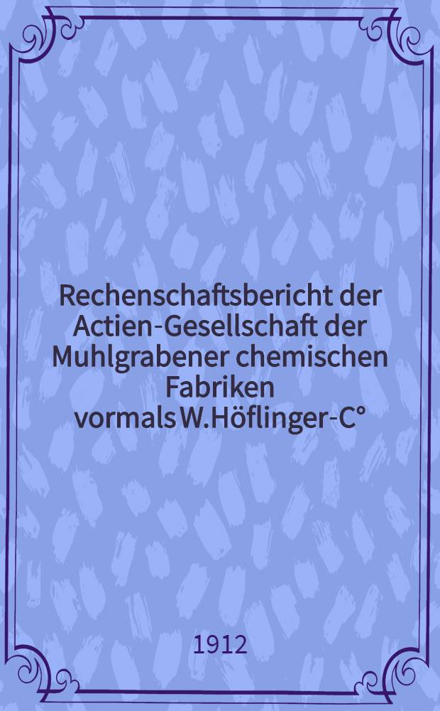 Rechenschaftsbericht der Actien-Gesellschaft der Muhlgrabener chemischen Fabriken vormals W.Höflinger-C°
