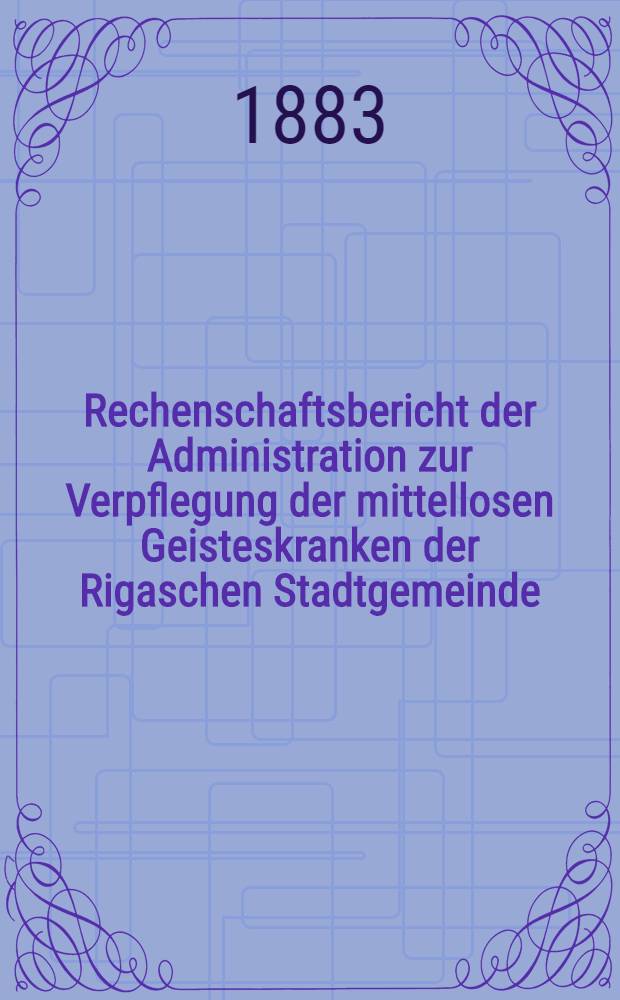 Rechenschaftsbericht der Administration zur Verpflegung der mittellosen Geisteskranken der Rigaschen Stadtgemeinde
