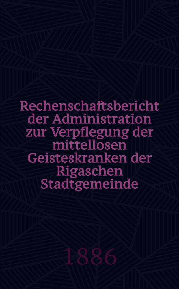 Rechenschaftsbericht der Administration zur Verpflegung der mittellosen Geisteskranken der Rigaschen Stadtgemeinde