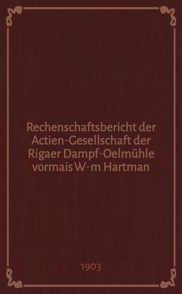 Rechenschaftsbericht der Actien-Gesellschaft der Rigaer Dampf-Oelmühle vormais W-m Hartman