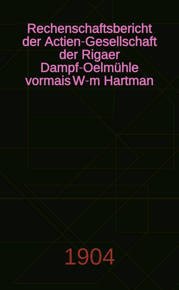 Rechenschaftsbericht der Actien-Gesellschaft der Rigaer Dampf-Oelmühle vormais W-m Hartman