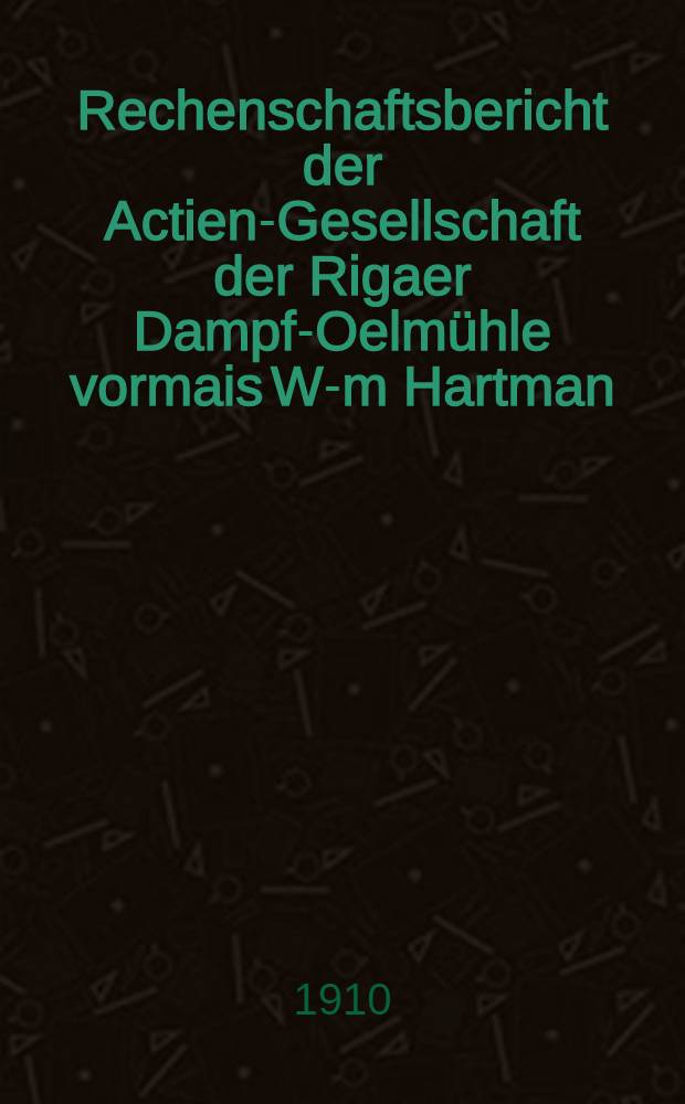Rechenschaftsbericht der Actien-Gesellschaft der Rigaer Dampf-Oelmühle vormais W-m Hartman
