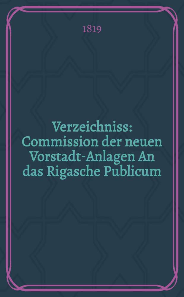 Verzeichniss : Commission der neuen Vorstadt-Anlagen An das Rigasche Publicum