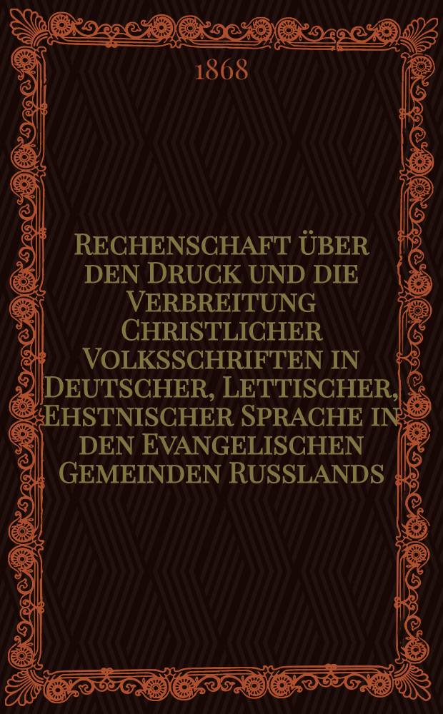 Rechenschaft über den Druck und die Verbreitung Christlicher Volksschriften in Deutscher, Lettischer, Ehstnischer Sprache in den Evangelischen Gemeinden Russlands