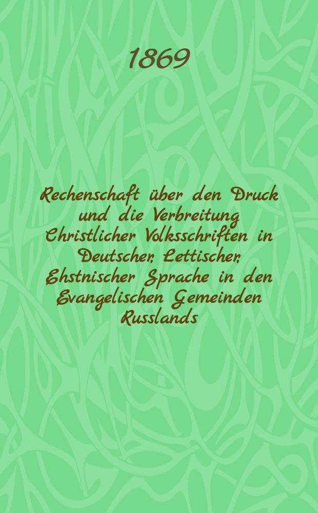 Rechenschaft über den Druck und die Verbreitung Christlicher Volksschriften in Deutscher, Lettischer, Ehstnischer Sprache in den Evangelischen Gemeinden Russlands