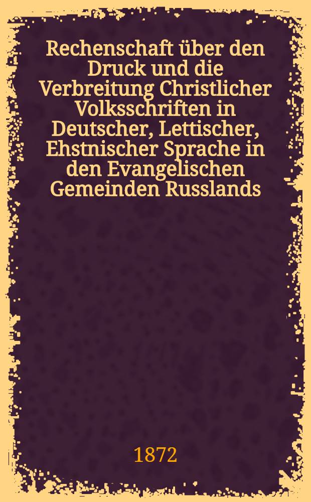 Rechenschaft über den Druck und die Verbreitung Christlicher Volksschriften in Deutscher, Lettischer, Ehstnischer Sprache in den Evangelischen Gemeinden Russlands
