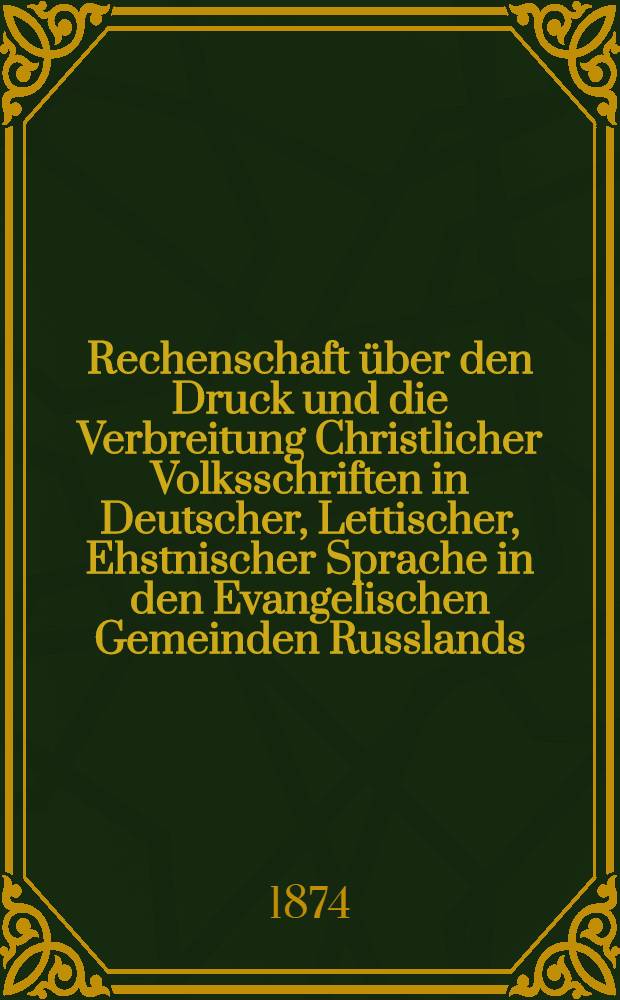 Rechenschaft über den Druck und die Verbreitung Christlicher Volksschriften in Deutscher, Lettischer, Ehstnischer Sprache in den Evangelischen Gemeinden Russlands