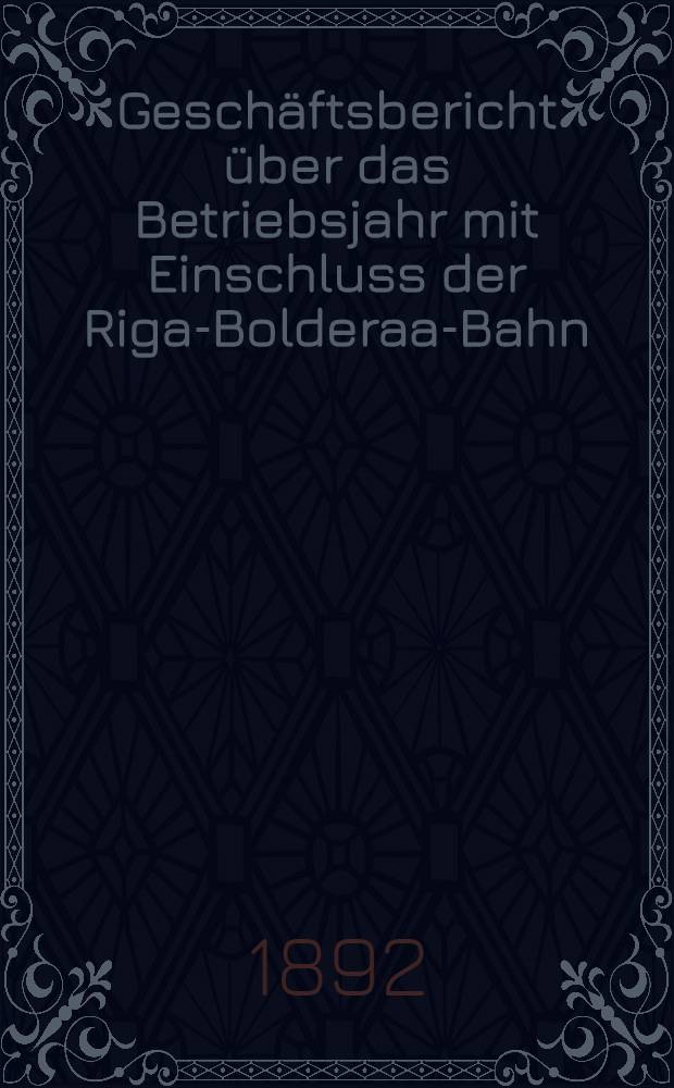 Geschäftsbericht über das Betriebsjahr mit Einschluss der Riga-Bolderaa-Bahn