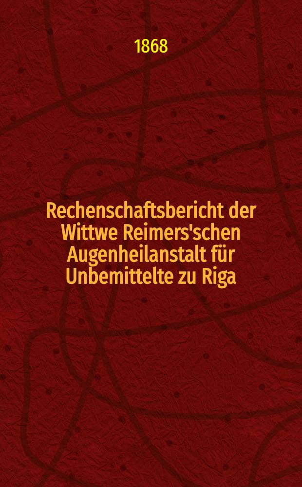 Rechenschaftsbericht der Wittwe Reimers'schen Augenheilanstalt für Unbemittelte zu Riga