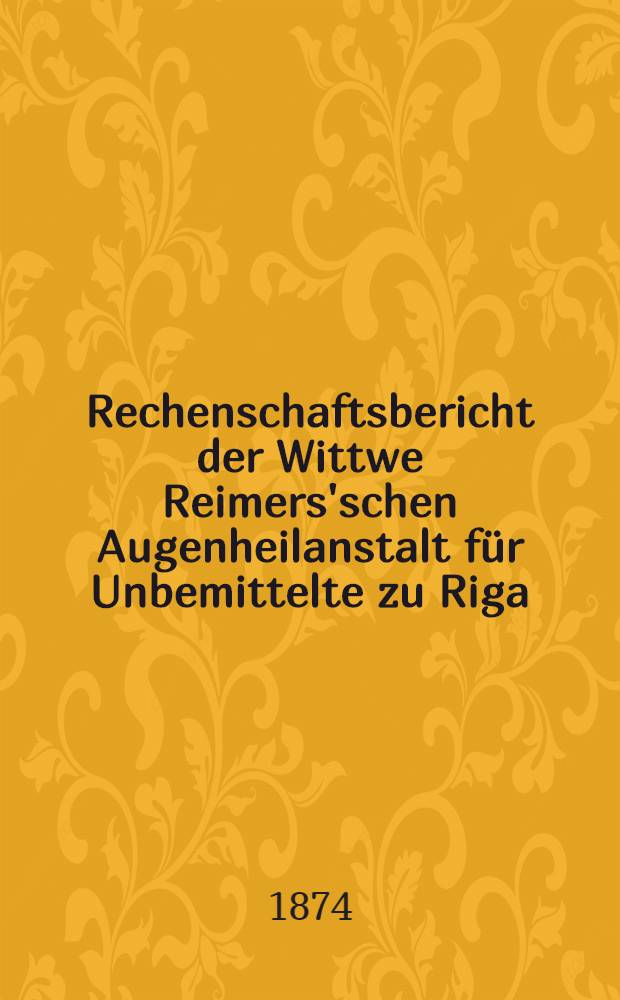 Rechenschaftsbericht der Wittwe Reimers'schen Augenheilanstalt für Unbemittelte zu Riga