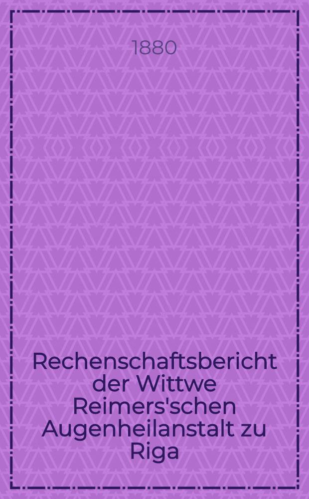 Rechenschaftsbericht der Wittwe Reimers'schen Augenheilanstalt zu Riga