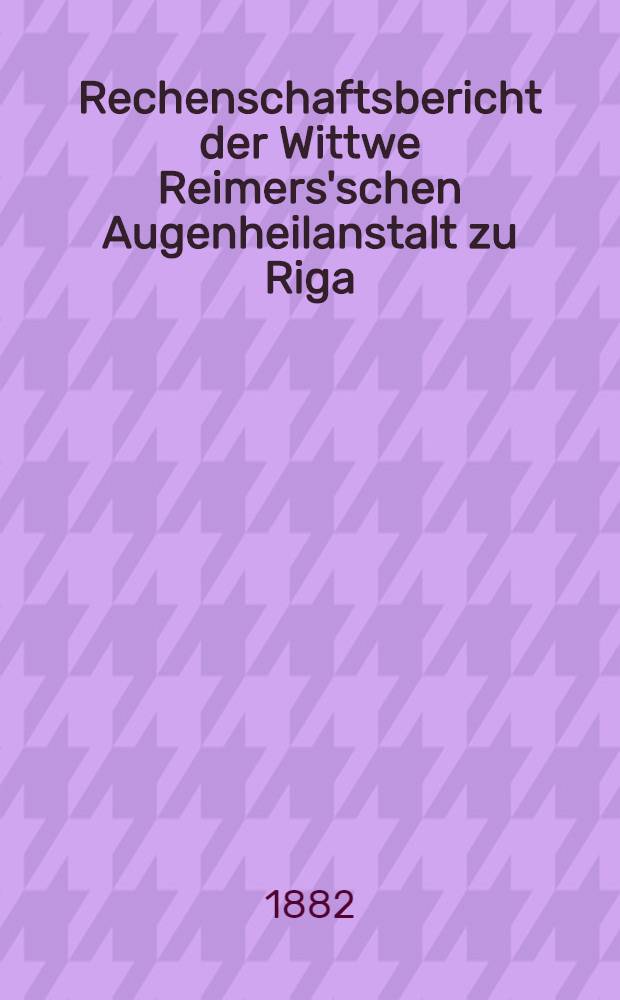 Rechenschaftsbericht der Wittwe Reimers'schen Augenheilanstalt zu Riga