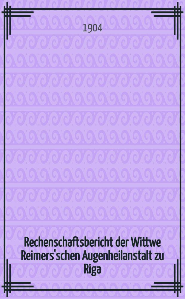 Rechenschaftsbericht der Wittwe Reimers'schen Augenheilanstalt zu Riga