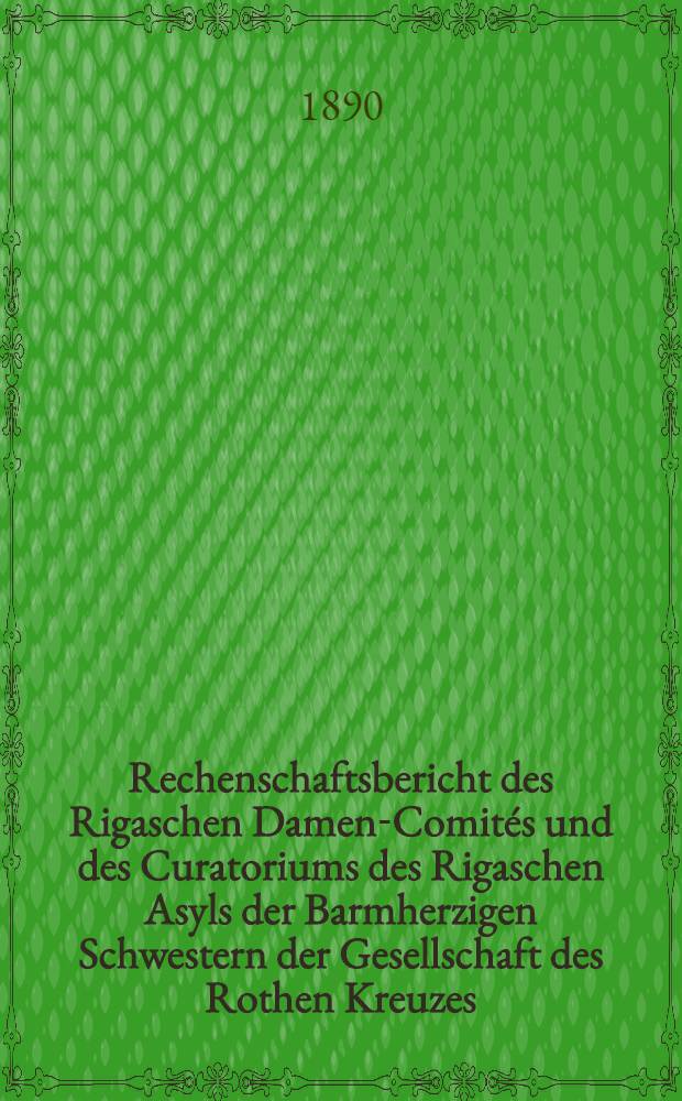 Rechenschaftsbericht des Rigaschen Damen-Comités und des Curatoriums des Rigaschen Asyls der Barmherzigen Schwestern der Gesellschaft des Rothen Kreuzes