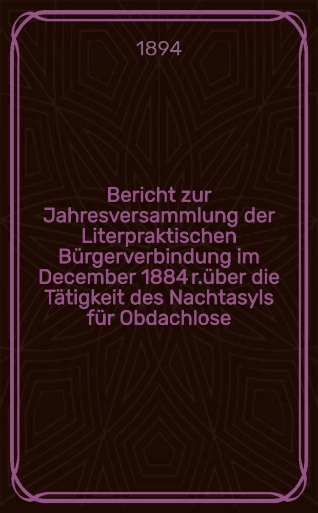 Bericht zur Jahresversammlung der Literpraktischen B&uuml;rgerverbindung im December 1884 r.&uuml;ber die T&auml;tigkeit des Nachtasyls f&uuml;r Obdachlose (begr&uuml;ndet 1880)