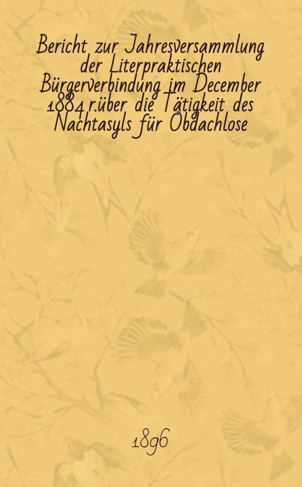 Bericht zur Jahresversammlung der Literpraktischen Bürgerverbindung im December 1884 r.über die Tätigkeit des Nachtasyls für Obdachlose (begründet 1880)
