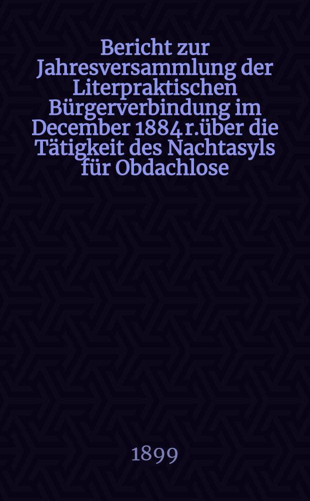 Bericht zur Jahresversammlung der Literpraktischen Bürgerverbindung im December 1884 r.über die Tätigkeit des Nachtasyls für Obdachlose (begründet 1880)
