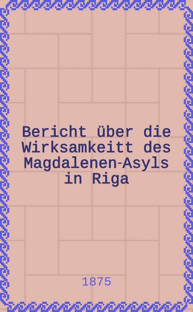 Bericht über die Wirksamkeitt des Magdalenen-Asyls in Riga