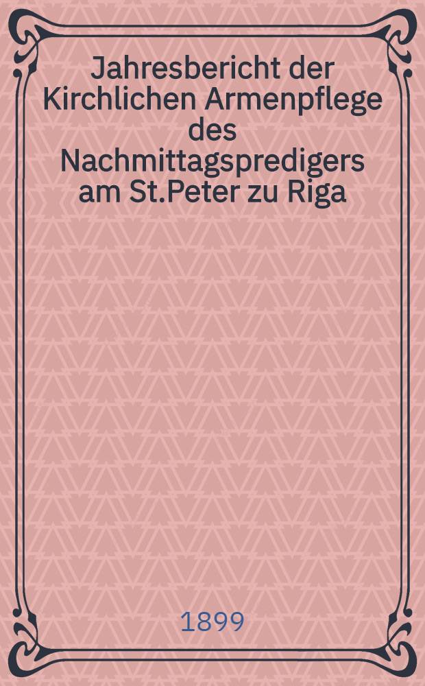 Jahresbericht der Kirchlichen Armenpflege des Nachmittagspredigers am St.Peter zu Riga