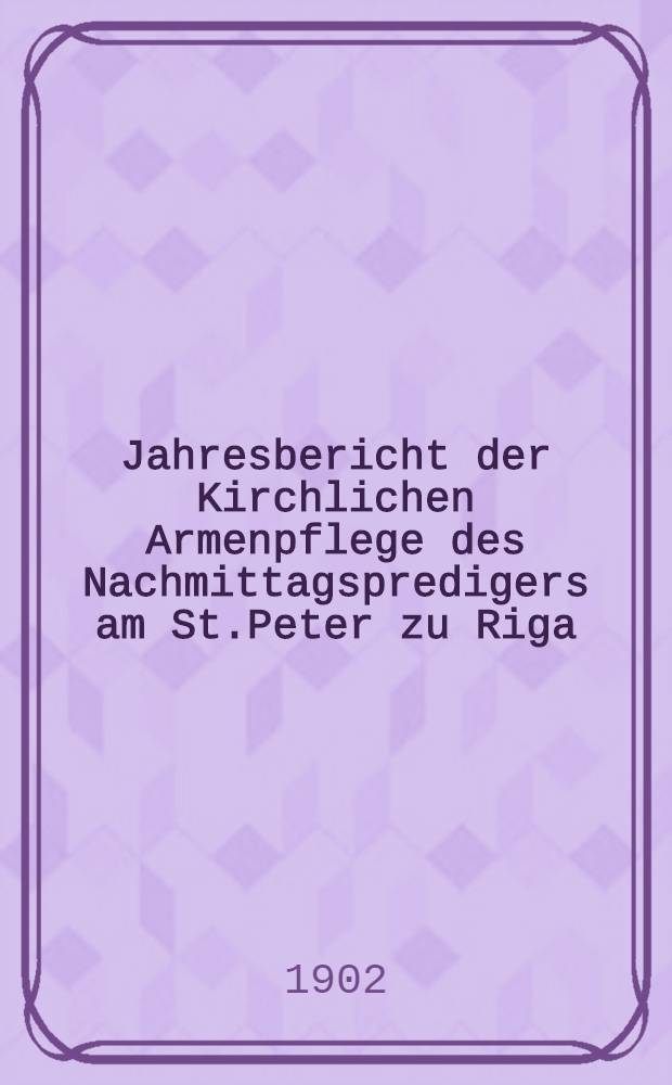 Jahresbericht der Kirchlichen Armenpflege des Nachmittagspredigers am St.Peter zu Riga