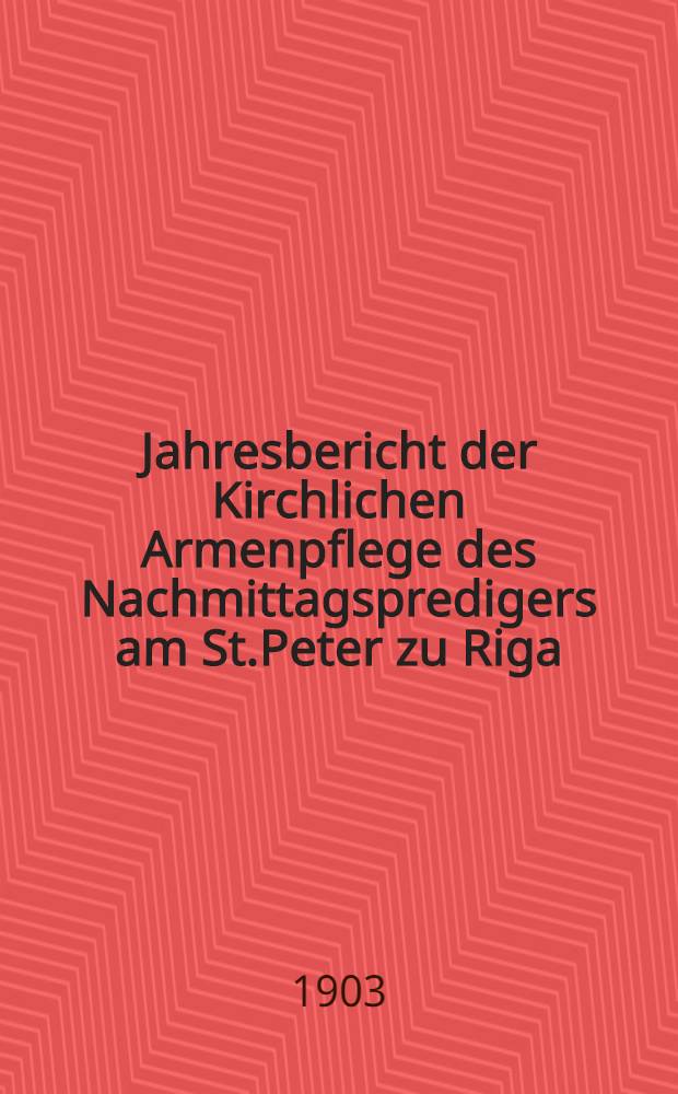 Jahresbericht der Kirchlichen Armenpflege des Nachmittagspredigers am St.Peter zu Riga