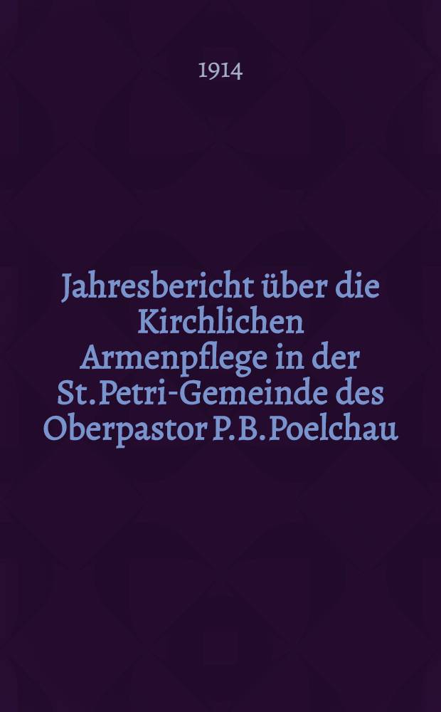 Jahresbericht über die Kirchlichen Armenpflege in der St.Petri-Gemeinde des Oberpastor P.B.Poelchau