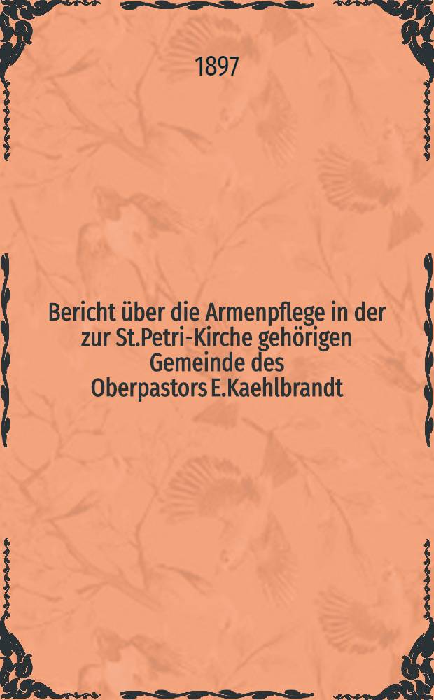 Bericht über die Armenpflege in der zur St.Petri-Kirche gehörigen Gemeinde des Oberpastors E.Kaehlbrandt