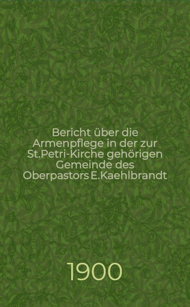 Bericht &uuml;ber die Armenpflege in der zur St.Petri-Kirche geh&ouml;rigen Gemeinde des Oberpastors E.Kaehlbrandt