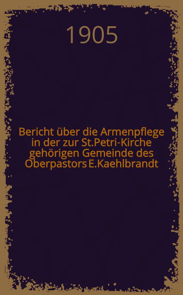 Bericht über die Armenpflege in der zur St.Petri-Kirche gehörigen Gemeinde des Oberpastors E.Kaehlbrandt