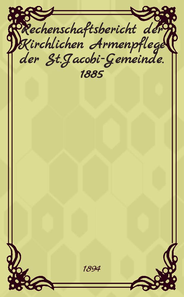 Rechenschaftsbericht der Kirchlichen Armenpflege der St.Jacobi-Gemeinde. 1885/1893