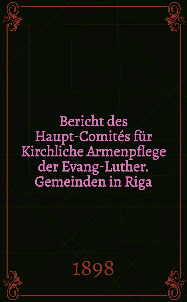 Bericht des Haupt-Comit&eacute;s f&uuml;r Kirchliche Armenpflege der Evang-Luther. Gemeinden in Riga