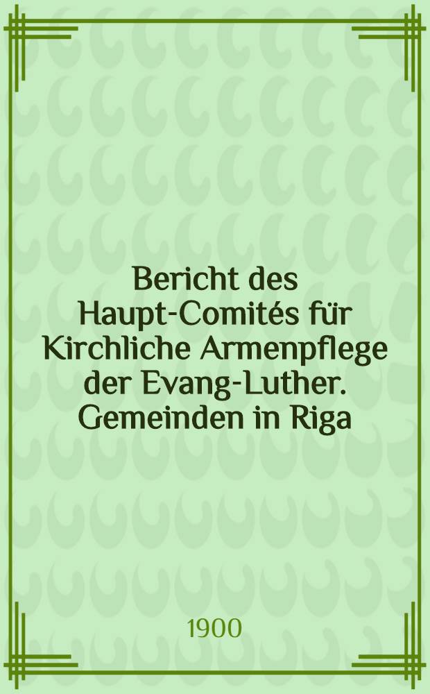 Bericht des Haupt-Comités für Kirchliche Armenpflege der Evang-Luther. Gemeinden in Riga