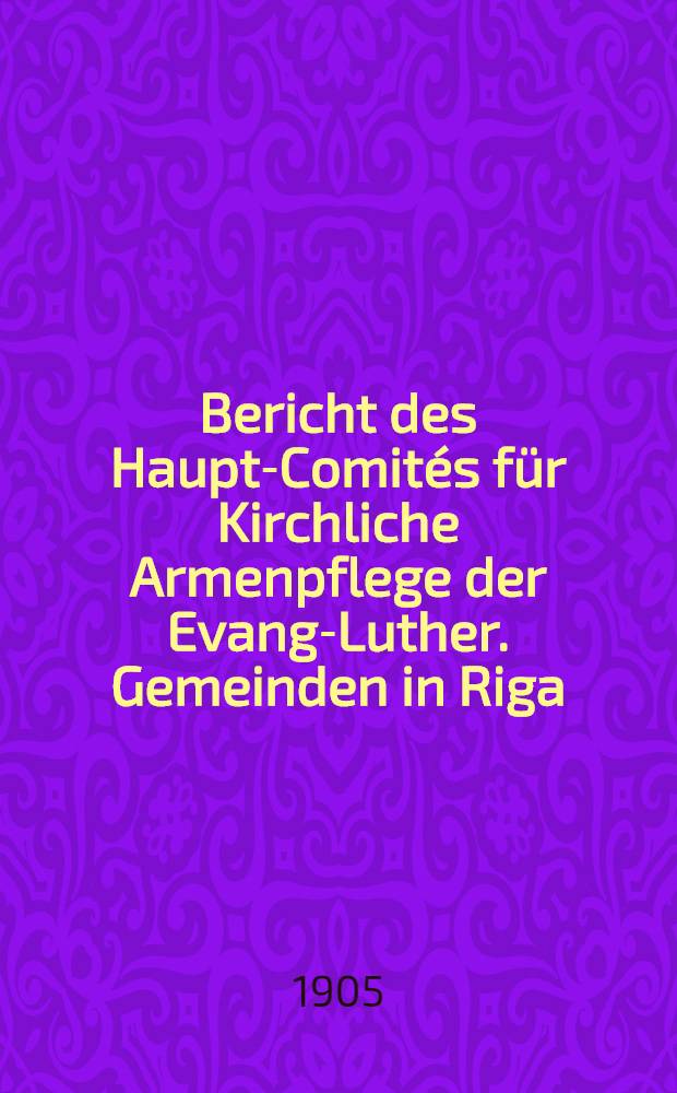 Bericht des Haupt-Comités für Kirchliche Armenpflege der Evang-Luther. Gemeinden in Riga