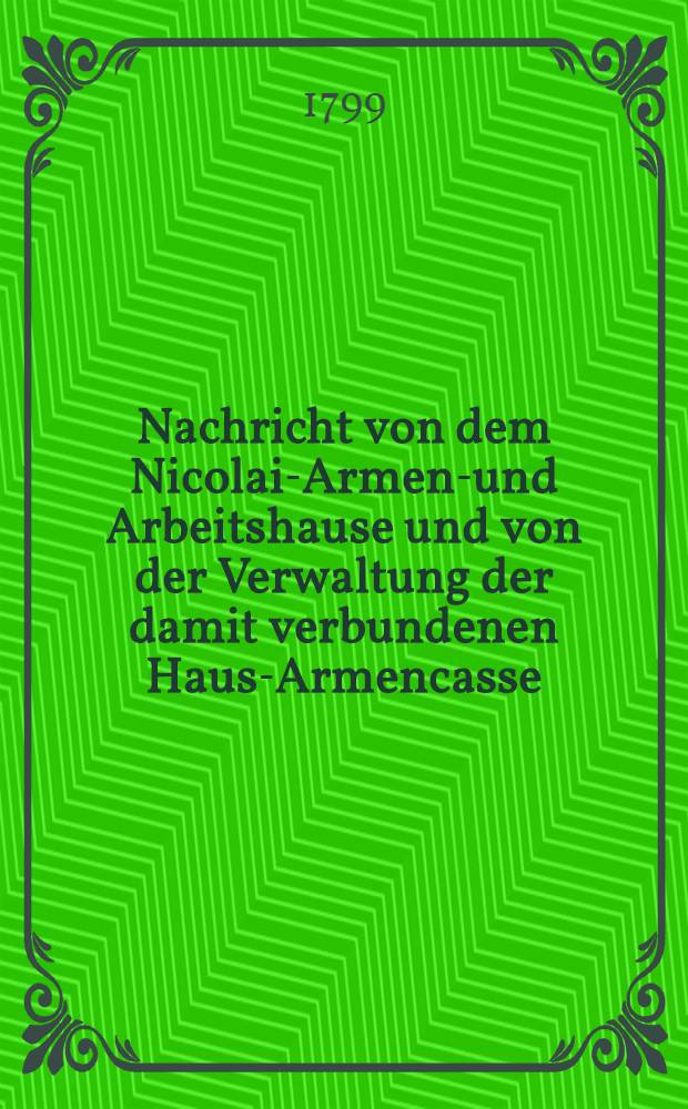 Nachricht von dem Nicolai-Armen-und Arbeitshause und von der Verwaltung der damit verbundenen Haus-Armencasse : Rechenschaft