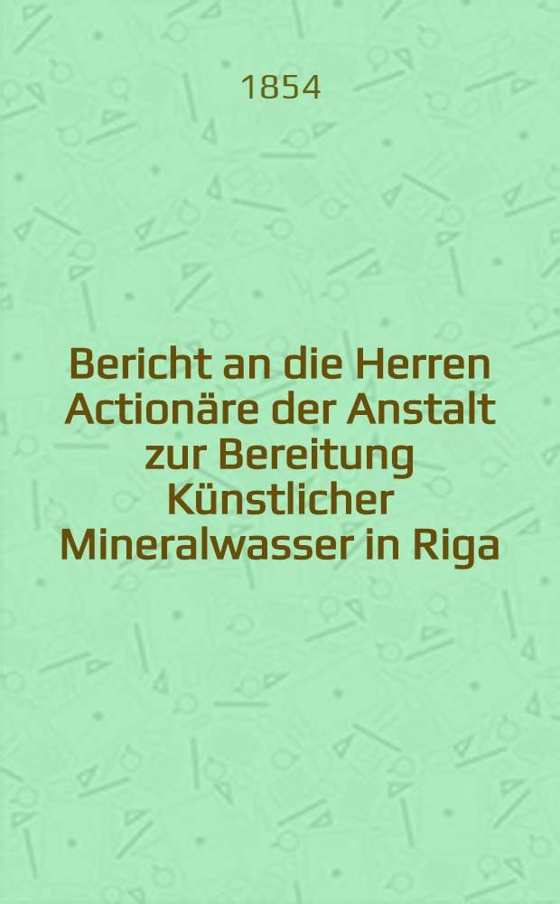 Bericht an die Herren Actionäre der Anstalt zur Bereitung Künstlicher Mineralwasser in Riga