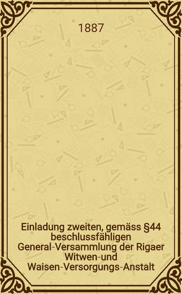 Einladung zweiten, gemäss §44 beschlussfähligen General-Versammlung der Rigaer Witwen-und Waisen-Versorgungs-Anstalt